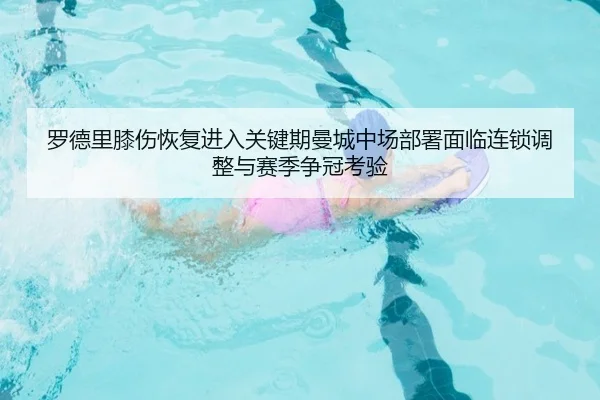 罗德里膝伤恢复进入关键期曼城中场部署面临连锁调整与赛季争冠考验